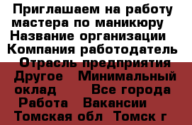 Приглашаем на работу мастера по маникюру › Название организации ­ Компания-работодатель › Отрасль предприятия ­ Другое › Минимальный оклад ­ 1 - Все города Работа » Вакансии   . Томская обл.,Томск г.